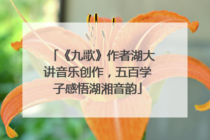 《九歌》作者湖大讲音乐创作，五百学子感悟湖湘音韵