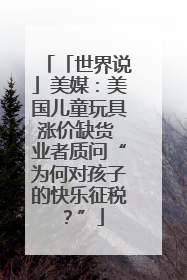 「世界说」美媒：美国儿童玩具涨价缺货 业者质问“为何对孩子的快乐征税？”