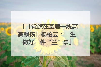 「党旗在基层一线高高飘扬」杨柏云：一生做好一件“兰”事