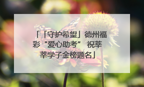 「守护希望」德州福彩“爱心助考” 祝莘莘学子金榜题名