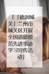 「德润城关」兰州市城关区开展全国道德模范先进事迹学习宣传活动