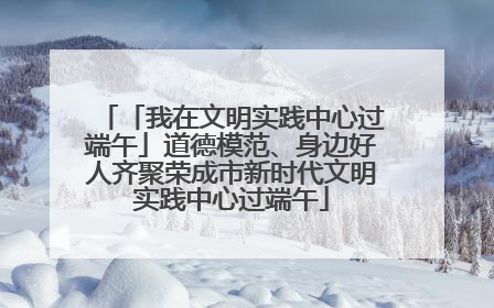 「我在文明实践中心过端午」道德模范、身边好人齐聚荣成市新时代文明实践中心过端午