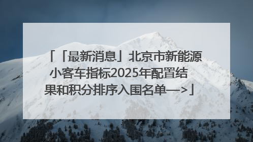 「最新消息」北京市新能源小客车指标2025年配置结果和积分排序入围名单—>