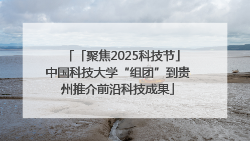 「聚焦2025科技节」中国科技大学“组团”到贵州推介前沿科技成果