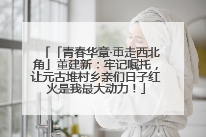 「青春华章·重走西北角」董建新：牢记嘱托，让元古堆村乡亲们日子红火是我最大动力！