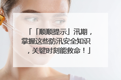 「顺顺提示」汛期，掌握这些防汛安全知识，关键时刻能救命！