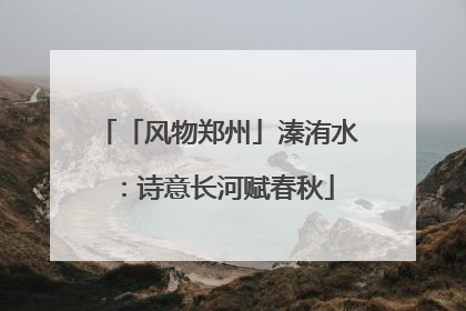 「风物郑州」溱洧水：诗意长河赋春秋