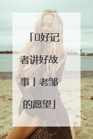  好记者讲好故事丨老邹的愿望