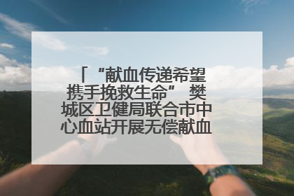 “献血传递希望 携手挽救生命” 樊城区卫健局联合市中心血站开展无偿献血科普公益活动