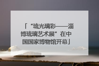 “琉光璃彩——淄博琉璃艺术展”在中国国家博物馆开幕