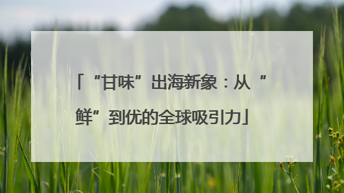 “甘味”出海新象：从“鲜”到优的全球吸引力