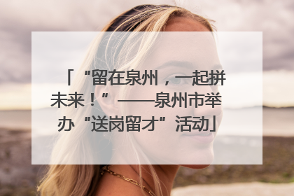 “留在泉州，一起拼未来！”——泉州市举办“送岗留才”活动
