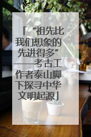 “祖先比我们想象的先进得多”——考古工作者泰山脚下探寻中华文明起源
