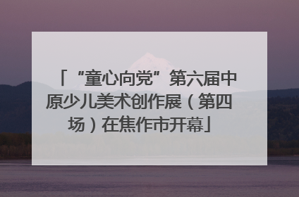 “童心向党”第六届中原少儿美术创作展（第四场）在焦作市开幕