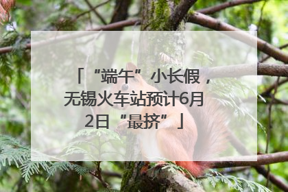 “端午”小长假，无锡火车站预计6月2日“最挤”
