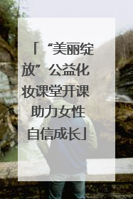 “美丽绽放”公益化妆课堂开课 助力女性自信成长