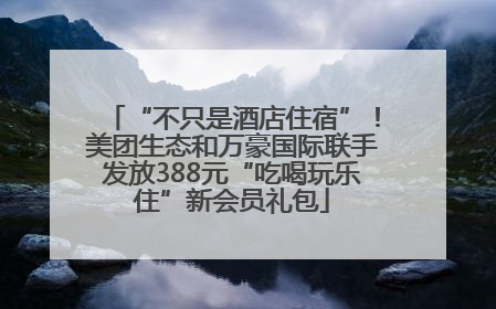 “不只是酒店住宿”！美团生态和万豪国际联手发放388元“吃喝玩乐住”新会员礼包