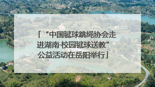 “中国毽球跳绳协会走进湖南·校园毽球送教”公益活动在岳阳举行