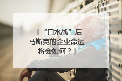 “口水战”后 马斯克的企业命运将会如何？