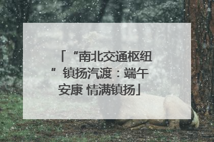 “南北交通枢纽”镇扬汽渡：端午安康 情满镇扬