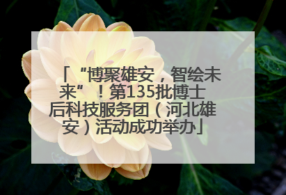 “博聚雄安，智绘未来”！第135批博士后科技服务团（河北雄安）活动成功举办