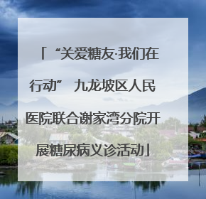 “关爱糖友·我们在行动” 九龙坡区人民医院联合谢家湾分院开展糖尿病义诊活动