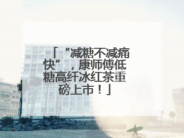 “减糖不减痛快”，康师傅低糖高纤冰红茶重磅上市！