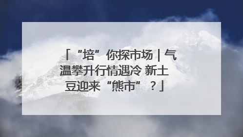 “培”你探市场｜气温攀升行情遇冷 新土豆迎来“熊市”？