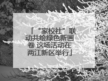 “家校社”联动共绘绿色新画卷 这场活动在两江新区举行