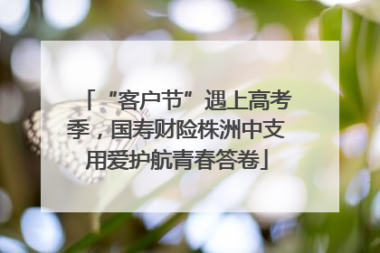 “客户节”遇上高考季，国寿财险株洲中支用爱护航青春答卷