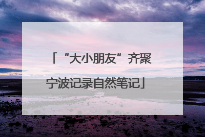 “大小朋友”齐聚宁波记录自然笔记