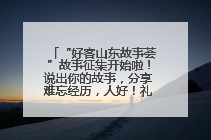 “好客山东故事荟”故事征集开始啦！说出你的故事，分享难忘经历，人好！礼品多！速来！
