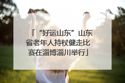 “好运山东”山东省老年人持杖健走比赛在淄博淄川举行