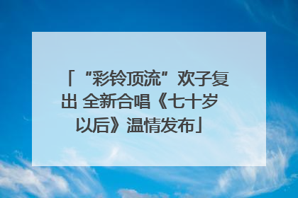 “彩铃顶流”欢子复出 全新合唱《七十岁以后》温情发布