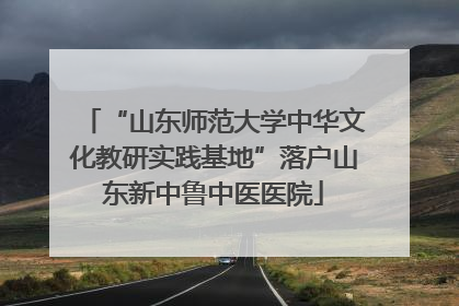 “山东师范大学中华文化教研实践基地”落户山东新中鲁中医医院