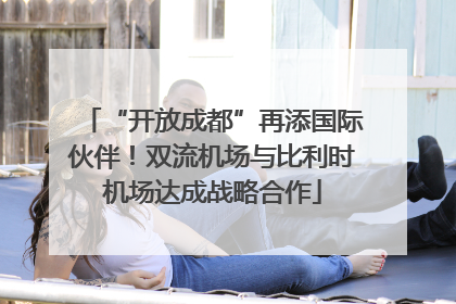 “开放成都”再添国际伙伴！双流机场与比利时机场达成战略合作