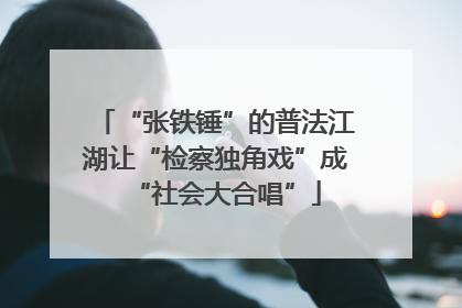 “张铁锤”的普法江湖让“检察独角戏”成“社会大合唱”