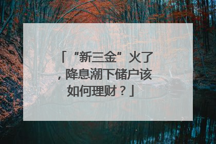 “新三金”火了，降息潮下储户该如何理财？