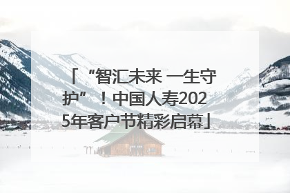 “智汇未来 一生守护”！中国人寿2025年客户节精彩启幕