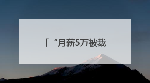 “月薪5万被裁员”，网上突然冒出很多！有猫腻