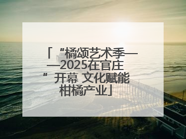 “橘颂艺术季——2025在官庄”开幕 文化赋能柑橘产业