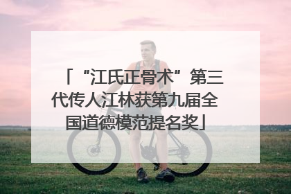 “江氏正骨术”第三代传人江林获第九届全国道德模范提名奖