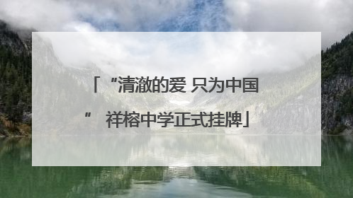 “清澈的爱 只为中国” 祥榕中学正式挂牌