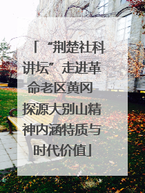 “荆楚社科讲坛”走进革命老区黄冈 探源大别山精神内涵特质与时代价值