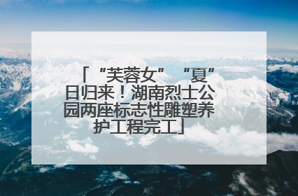 “芙蓉女”“夏”日归来！湖南烈士公园两座标志性雕塑养护工程完工