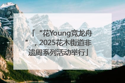 “花Young竞龙舟”，2025花木街道非遗周系列活动举行