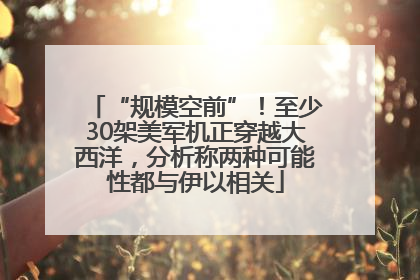 “规模空前”！至少30架美军机正穿越大西洋，分析称两种可能性都与伊以相关