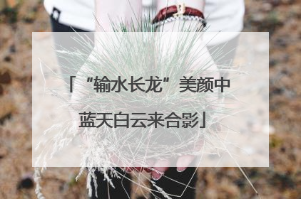 “输水长龙”美颜中 蓝天白云来合影