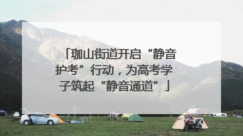 珈山街道开启“静音护考”行动，为高考学子筑起“静音通道”