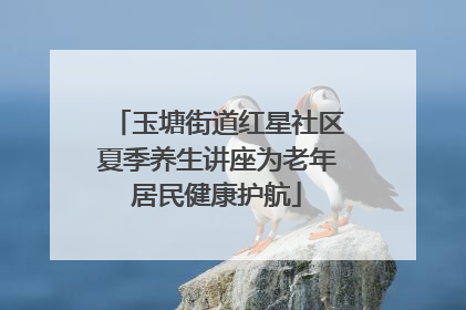 玉塘街道红星社区夏季养生讲座为老年居民健康护航